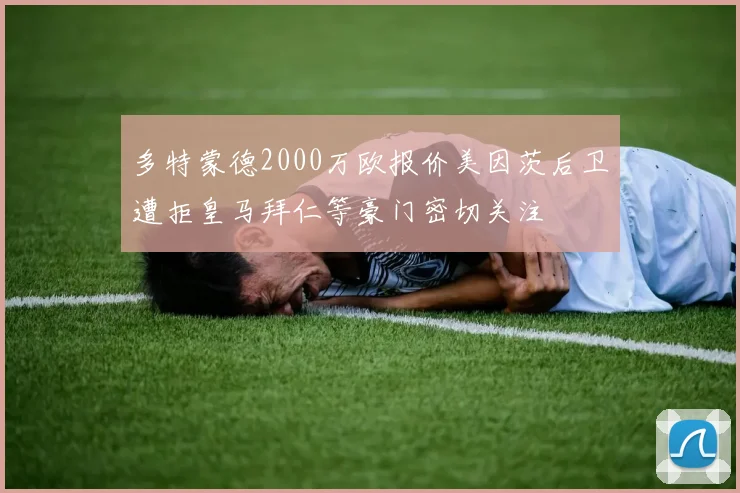 多特蒙德2000万欧报价美因茨后卫遭拒皇马拜仁等豪门密切关注
