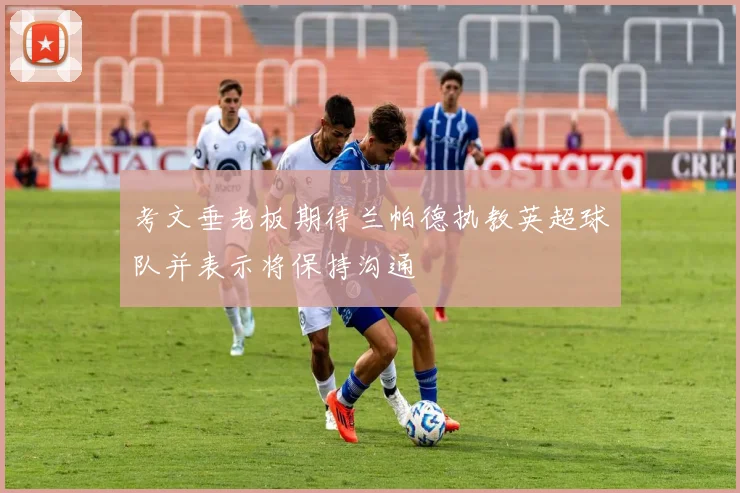 考文垂老板期待兰帕德执教英超球队并表示将保持沟通