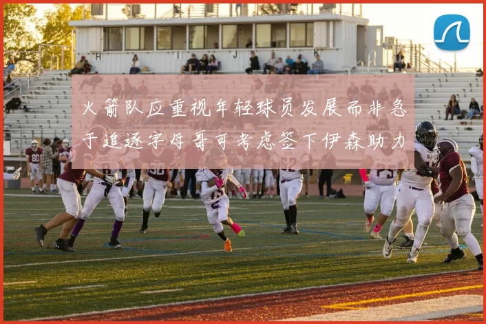 火箭队应重视年轻球员发展而非急于追逐字母哥可考虑签下伊森助力成长