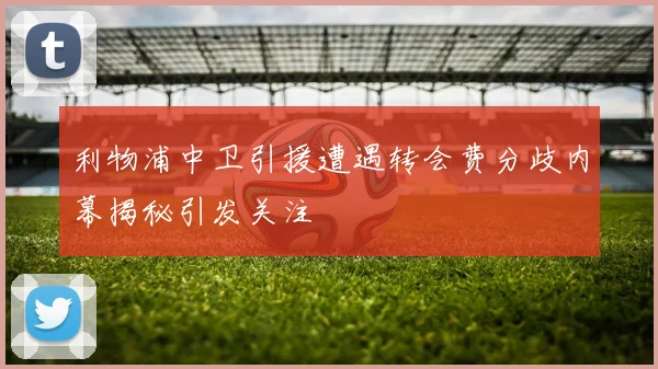 利物浦中卫引援遭遇转会费分歧内幕揭秘引发关注