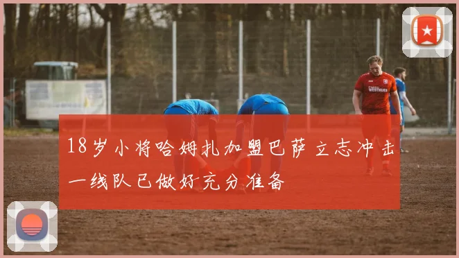 18岁小将哈姆扎加盟巴萨立志冲击一线队已做好充分准备