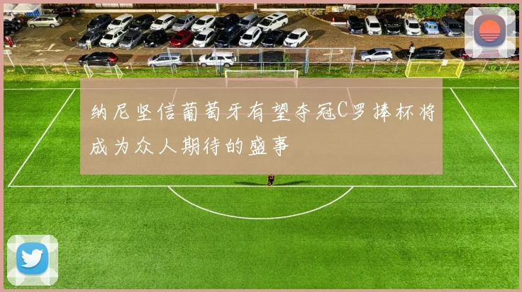 纳尼坚信葡萄牙有望夺冠C罗捧杯将成为众人期待的盛事