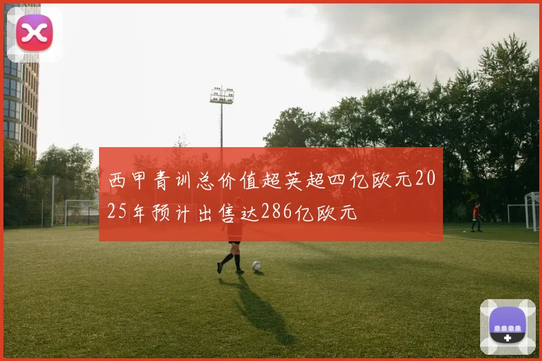 西甲青训总价值超英超四亿欧元2025年预计出售达286亿欧元