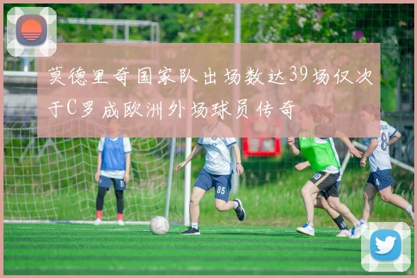 莫德里奇国家队出场数达39场仅次于C罗成欧洲外场球员传奇