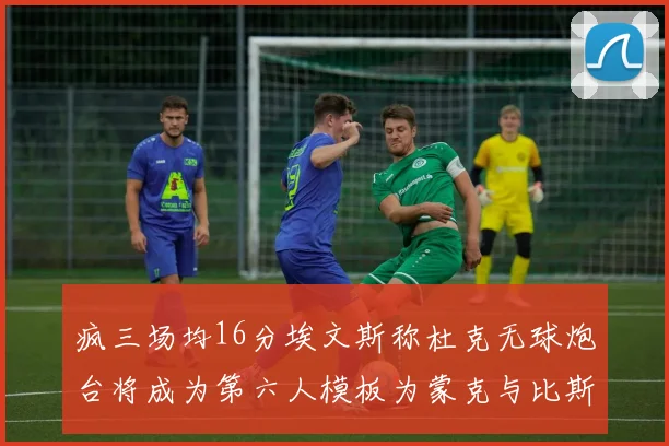 疯三场均16分埃文斯称杜克无球炮台将成为第六人模板为蒙克与比斯利