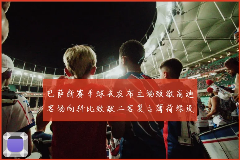 巴萨新赛季球衣发布主场致敬高迪客场向科比致敬二客复古薄荷绿设计引发热议
