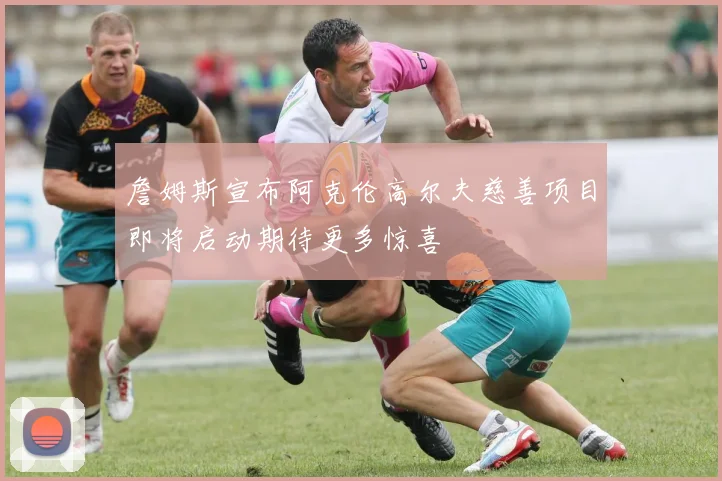 詹姆斯宣布阿克伦高尔夫慈善项目即将启动期待更多惊喜