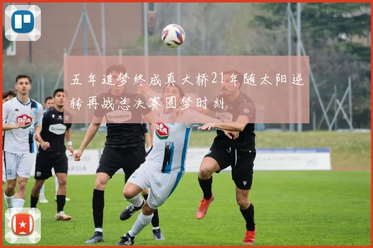 五年追梦终成真大桥21年随太阳逆转再战总决赛圆梦时刻