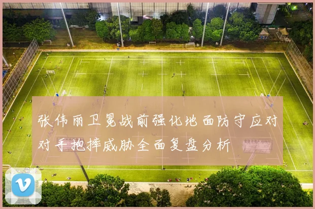 张伟丽卫冕战前强化地面防守应对对手抱摔威胁全面复盘分析