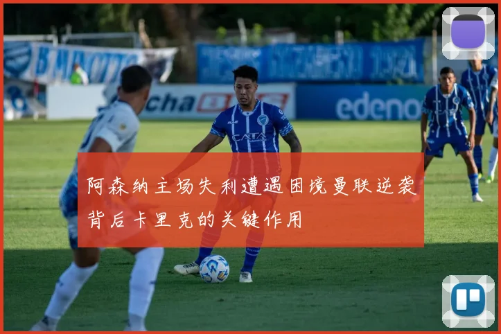 阿森纳主场失利遭遇困境曼联逆袭背后卡里克的关键作用