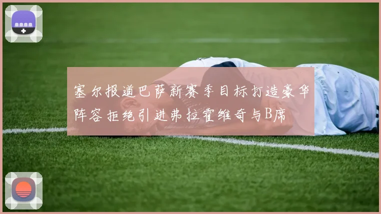 塞尔报道巴萨新赛季目标打造豪华阵容拒绝引进弗拉霍维奇与B席