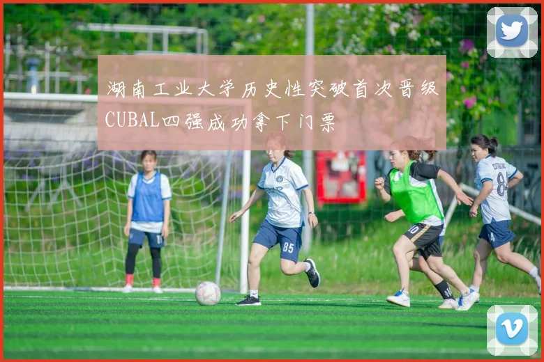 湖南工业大学历史性突破首次晋级CUBAL四强成功拿下门票