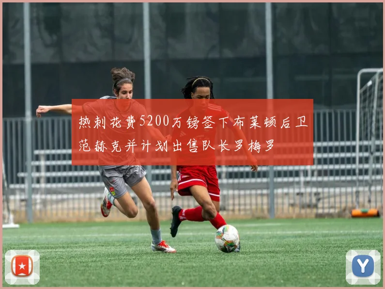 热刺花费5200万镑签下布莱顿后卫范赫克并计划出售队长罗梅罗