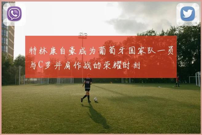 特林康自豪成为葡萄牙国家队一员与C罗并肩作战的荣耀时刻