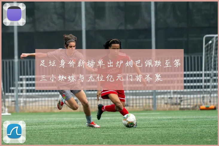 足坛身价新榜单出炉姆巴佩跌至第三小蜘蛛与九位亿元门将齐聚