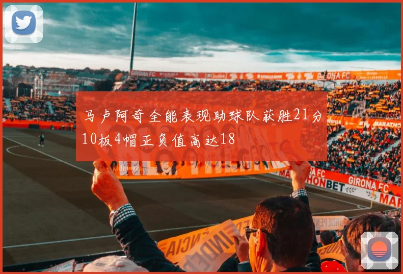 马卢阿奇全能表现助球队获胜21分10板4帽正负值高达18