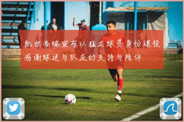 凯尔洛瑞宣布以猛龙球员身份退役感谢球迷与队友的支持与陪伴
