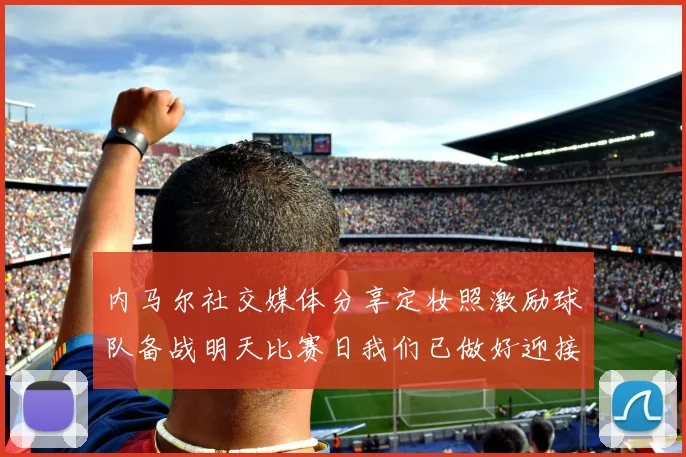 内马尔社交媒体分享定妆照激励球队备战明天比赛日我们已做好迎接挑战的准备