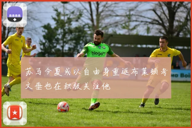 苏马今夏或以自由身重返布莱顿考文垂也在积极关注他