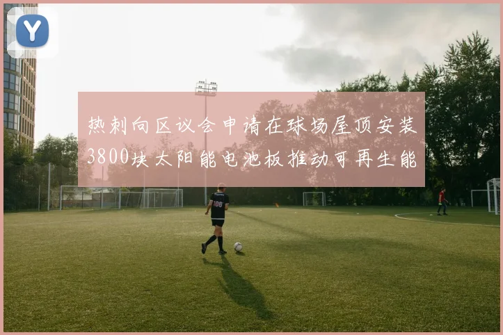 热刺向区议会申请在球场屋顶安装3800块太阳能电池板推动可再生能源发展