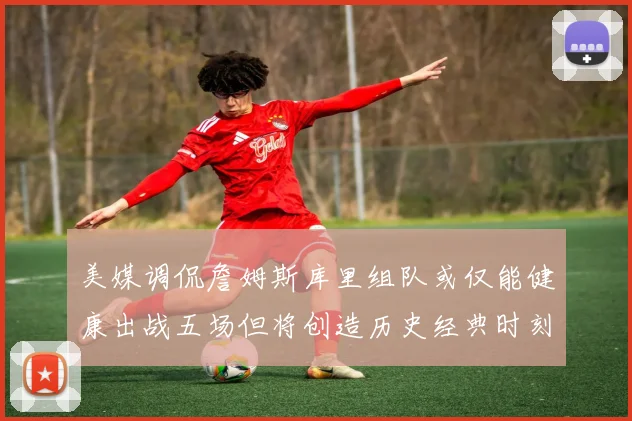 美媒调侃詹姆斯库里组队或仅能健康出战五场但将创造历史经典时刻