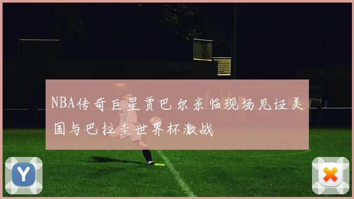 NBA传奇巨星贾巴尔亲临现场见证美国与巴拉圭世界杯激战