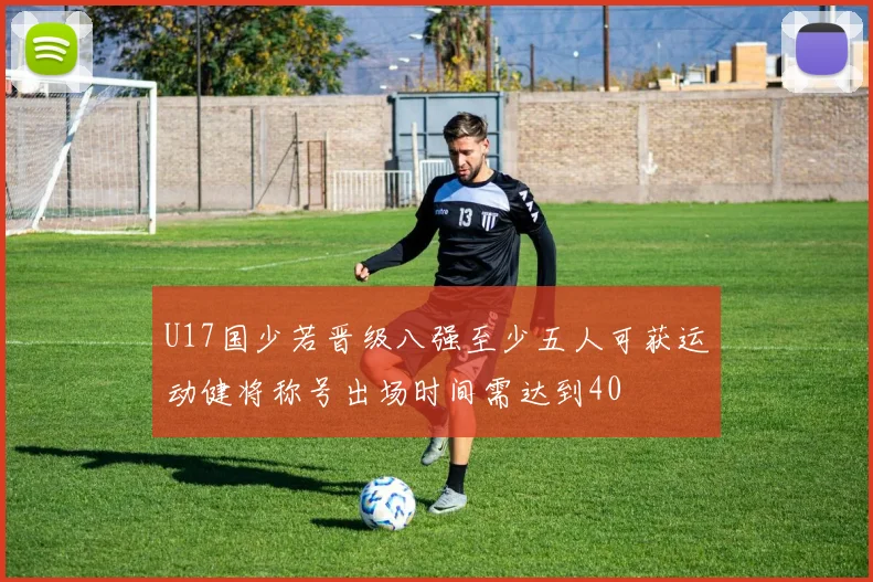 U17国少若晋级八强至少五人可获运动健将称号出场时间需达到40