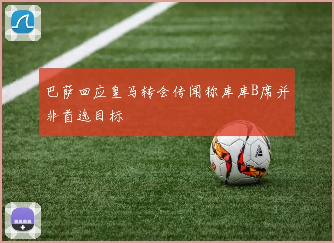 巴萨回应皇马转会传闻称库库B席并非首选目标