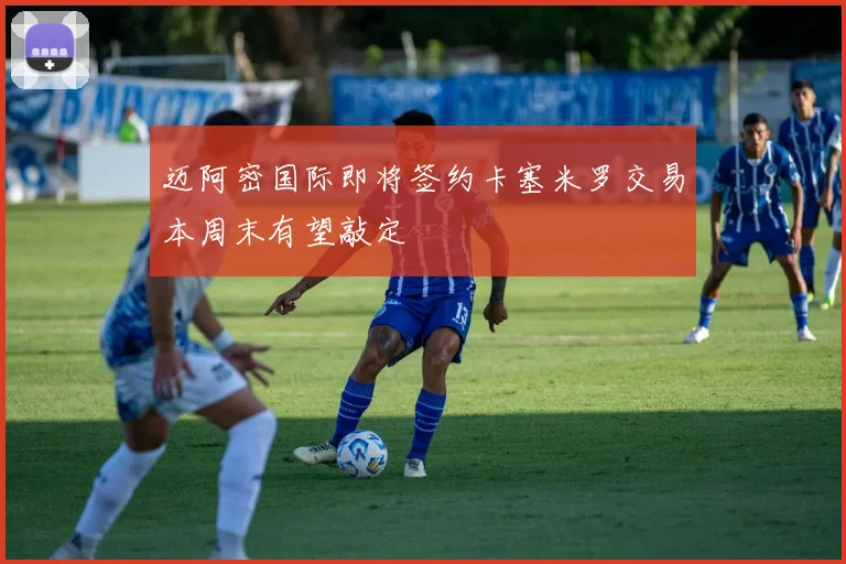 迈阿密国际即将签约卡塞米罗交易本周末有望敲定