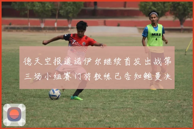 德天空报道诺伊尔继续首发出战第三场小组赛门将教练已告知鲍曼决定