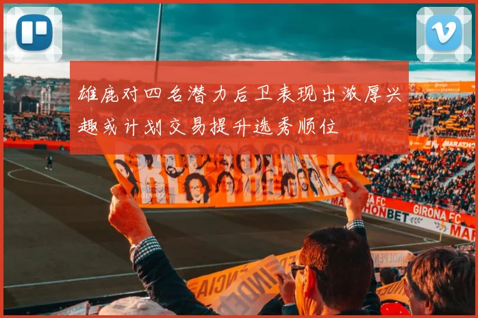 雄鹿对四名潜力后卫表现出浓厚兴趣或计划交易提升选秀顺位